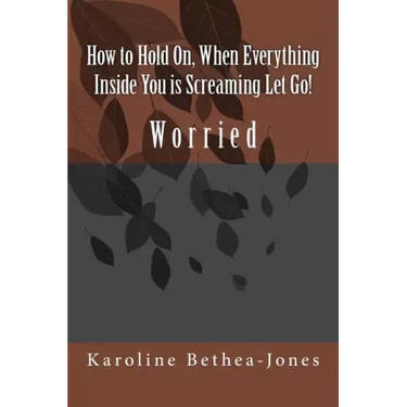 How to Hold On, When Everything Inside You is Screaming Let Go!: Worry