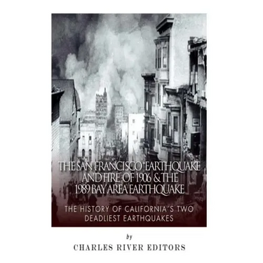 The San Francisco Earthquake and Fire of 1906 & the 1989 Bay Area Earthquake: The History of California's Two Deadliest Earthquakes