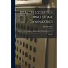 Health Exercises and Home Gymnastics: How to Train, Strengthen, and Develop the Body Without Use of Dumb-bells or Other Appliances, With Some Exercise