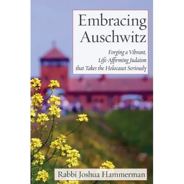 Embracing Auschwitz: Forging a Vibrant, Life-Affirming Judaism that Takes the Holocaust Seriously