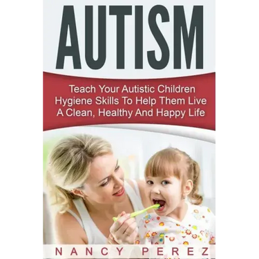 Autism: Teach Your Autistic Children Hygiene Skills To Help Them Live A Clean, Healthy And Happy Life