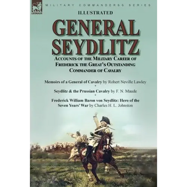 General Seydlitz: Accounts of the Military Career of Frederick the Great's Outstanding Commander of Cavalry-Memoirs of a General of Cavalry by Robert