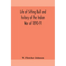 Life of Sitting Bull and history of the Indian War of 1890-91 A Graphic Account of the of the great medicine man and chief sitting bull; his Tragic De