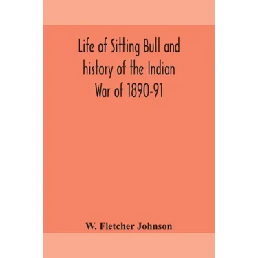 Life of Sitting Bull and history of the Indian War of 1890-91 A Graphic Account of the of the great medicine man and chief sitting bull; his Tragic De