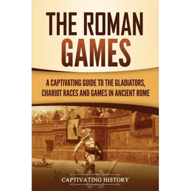 The Roman Games: A Captivating Guide to the Gladiators, Chariot Races, and Games in Ancient Rome