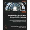 Automating DevOps with GitLab CI/CD Pipelines: Build efficient CI/CD pipelines to verify, secure, and deploy your code using real-life examples