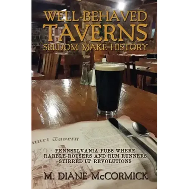 Well-Behaved Taverns Seldom Make History: Pennsylvania Pubs Where Rabble-Rousers and Rum Runners Stirred Up Revolutions