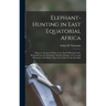 Elephant-Hunting in East Equatorial Africa: Being an Account of Three Years' Ivory-Hunting Under Mount Kenia and Among the Ndorobo Savages of the Loro