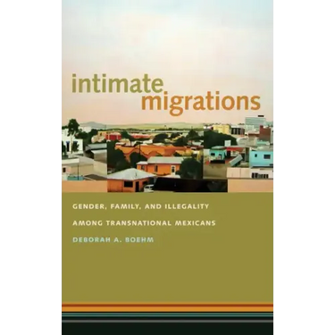 Intimate Migrations: Gender, Family, and Illegality Among Transnational Mexicans