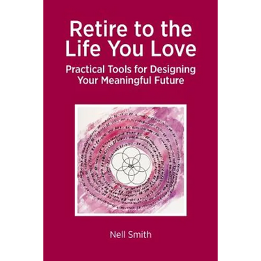 Retire to the Life You Love: Practical Tools for Designing Your Meaningful Future