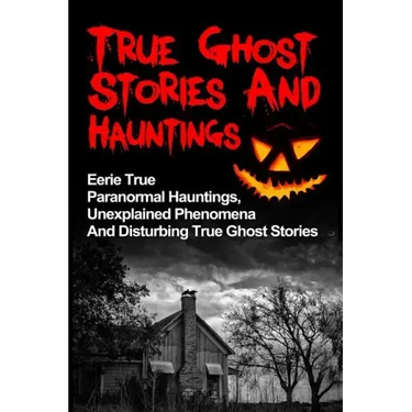 True Ghost Stories And Hauntings: Eerie True Paranormal Hauntings, Unexplained Phenomena And Disturbing True Ghost Stories