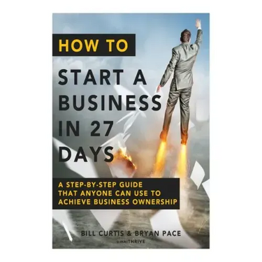 How To Start A Business In 27 Days: A Step-By-Step Guide That Anyone Can Use to Achieve Business Ownership