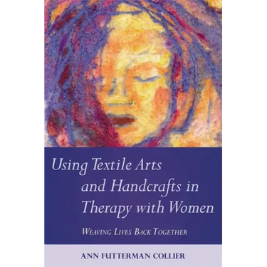 Using Textile Arts and Handcrafts in Therapy with Women: Weaving Lives Back Together