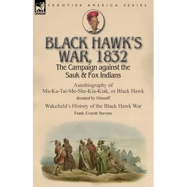 Black Hawk's War, 1832: The Campaign against the Sauk & Fox Indians-Autobiography of Ma-Ka-Tai-Me-She-Kia-Kiak, or Black Hawk dictated by Himself & Wa