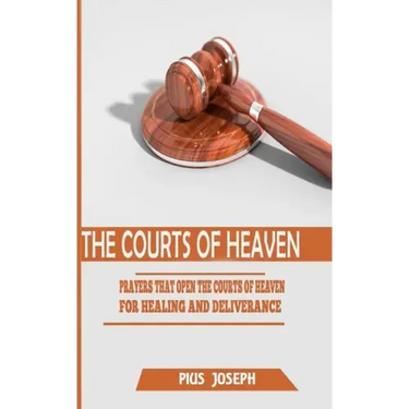 The Courts of Heaven: Prayers that Open the Courts of Heaven for Healing and Deliverance