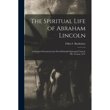 The Spiritual Life of Abraham Lincoln: a Sermon Preached in the First Methodist Episcopal Church, Mt. Vernon, N.Y.
