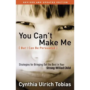 You Can't Make Me (But I Can Be Persuaded): Strategies for Bringing Out the Best in Your Strong-Willed Child