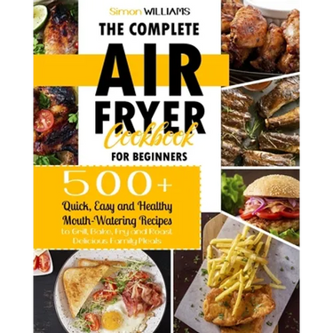 The Complete Air Fryer Cookbook for Beginners: 500+ Quick, Easy and Healthy Mouth-Watering Recipes to Grill, Bake, Fry and Roast Delicious Family Meal