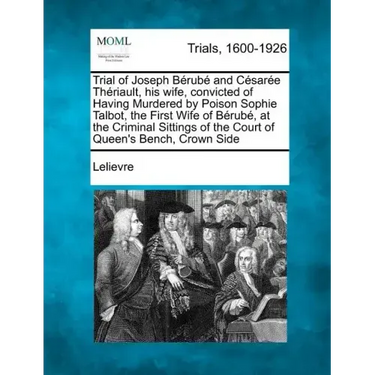 Trial of Joseph Berube and Cesaree Theriault, His Wife, Convicted of Having Murdered by Poison Sophie Talbot, the First Wife of Berube, at the Crimina