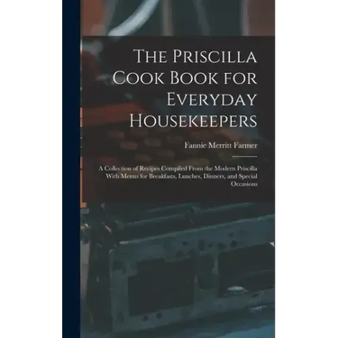The Priscilla Cook Book for Everyday Housekeepers: A Collection of Recipes Compiled From the Modern Priscilla With Menus for Breakfasts, Lunches, Dinn