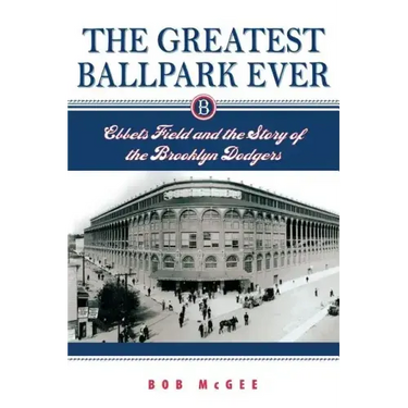The Greatest Ballpark Ever: Ebbets Field and the Story of the Brooklyn Dodgers