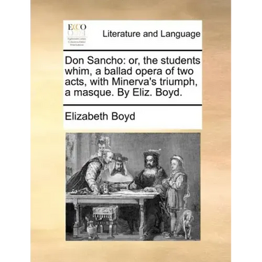 Don Sancho: Or, the Students Whim, a Ballad Opera of Two Acts, with Minerva's Triumph, a Masque. by Eliz. Boyd.