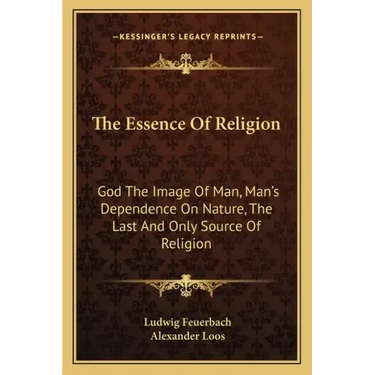 The Essence of Religion: God the Image of Man, Man's Dependence on Nature, the Last and Only Source of Religion