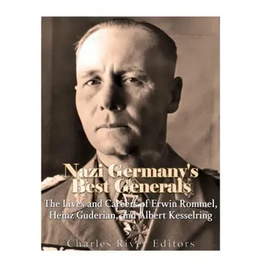 Nazi Germany's Best Generals: The Lives and Careers of Erwin Rommel, Heinz Guderian, and Albert Kesselring
