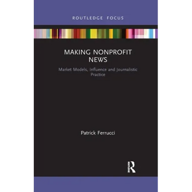 Making Nonprofit News: Market Models, Influence and Journalistic Practice