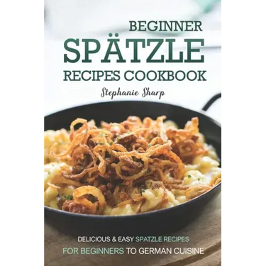 Beginner Spatzle Recipes Cookbook: Delicious & Easy Spatzle Recipes for Beginners to German Cuisine