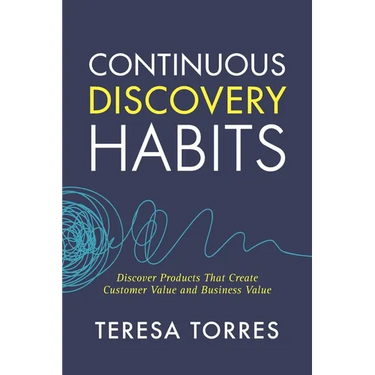 Continuous Discovery Habits: Discover Products that Create Customer Value and Business Value