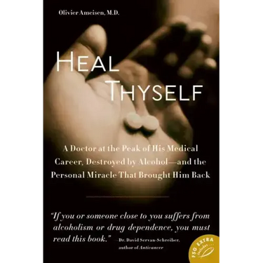 Heal Thyself: A Doctor at the Peak of His Medical Career, Destroyed by Alcohol--And the Personal Miracle That Brought Him Back
