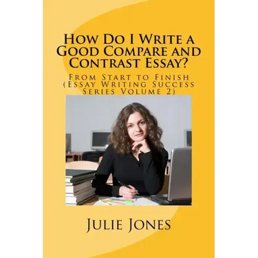 How Do I Write a Good Compare and Contrast Essay?: From Start to Finish (Essay Writing Success Series Volume 2)