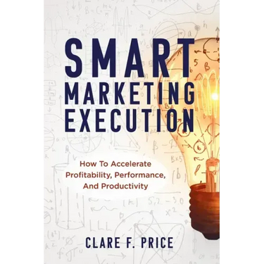 Smart Marketing Execution: How to Accelerate Profitability, Performance, and Productivity