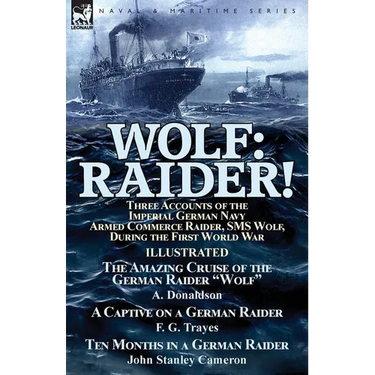 Wolf: Raider! Three Accounts of the Imperial German Navy Armed Commerce Raider, SMS Wolf, During the First World War-The Amazing Cruise of the German