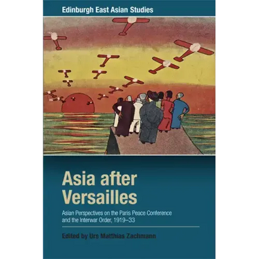 Asia After Versailles: Asian Perspectives on the Paris Peace Conference and the Interwar Order, 1919-33