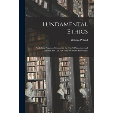 Fundamental Ethics: An Ethical Analysis, Conducted By Way Of Question And Answer, For Use In Classes Of Moral Philosophy