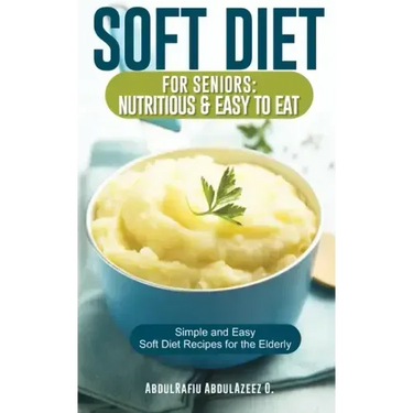 Soft Diet for Seniors: Nutritious & Easy to Eat: Simple and Easy Soft Diet Recipes for the Elderly
