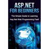 ASP.NET For Beginners: The Simple Guide to Learning ASP.NET Web Programming Fast!