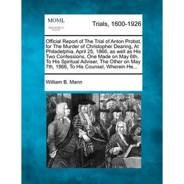 Official Report of the Trial of Anton Probst, for the Murder of Christopher Dearing, at Philadelphia, April 25, 1866, as Well as His Two Confessions,