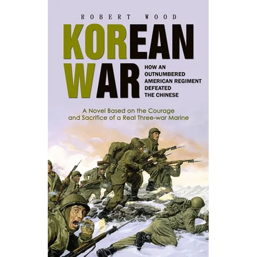 Korean War: How an Outnumbered American Regiment Defeated the Chinese (A Novel Based on the Courage and Sacrifice of a Real Three-war Marine)