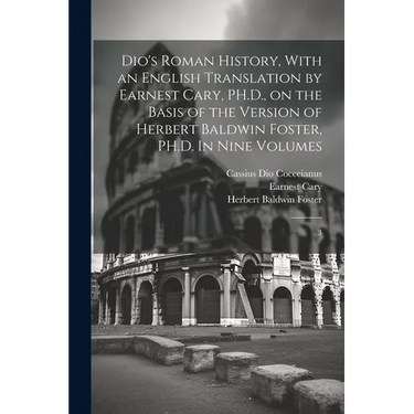 Dio's Roman History, With an English Translation by Earnest Cary, PH.D., on the Basis of the Version of Herbert Baldwin Foster, PH.D. In Nine Volumes:
