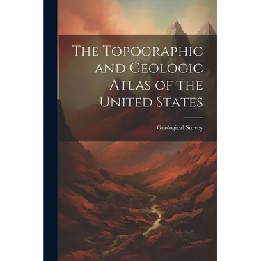 The Topographic and Geologic Atlas of the United States