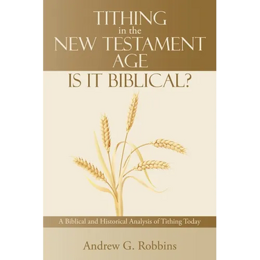 Tithing in the New Testament Age: Is It Biblical?: A Biblical and Historical Analysis of Tithing Today