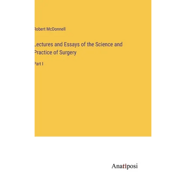 Lectures and Essays of the Science and Practice of Surgery: Part I