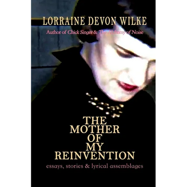 The Mother of My Reinvention: essays, stories & lyrical assemblages