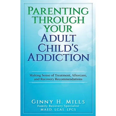 Parenting Through Your Adult Child's Addiction: Making Sense of Treatment, Aftercare, and Recovery Recommendations