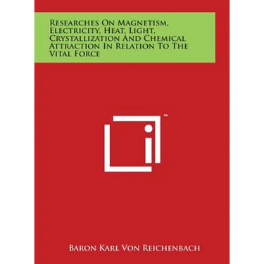 Researches On Magnetism, Electricity, Heat, Light, Crystallization And Chemical Attraction In Relation To The Vital Force