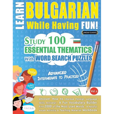 Learn Bulgarian While Having Fun! - Advanced: INTERMEDIATE TO PRACTICED - STUDY 100 ESSENTIAL THEMATICS WITH WORD SEARCH PUZZLES - VOL.1 - Uncover How