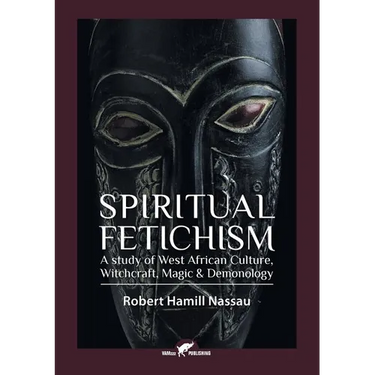 Spiritual Fetichism: A study of West African Culture, Witchcraft, Magic & Demonology